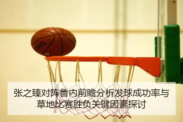 张之臻对阵鲁内前瞻分析发球成功率与草地比赛胜负关键因素探讨